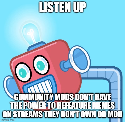Cmon guys | LISTEN UP; COMMUNITY MODS DON'T HAVE THE POWER TO REFEATURE MEMES ON STREAMS THEY DON'T OWN OR MOD | image tagged in wubbzy's info robot | made w/ Imgflip meme maker