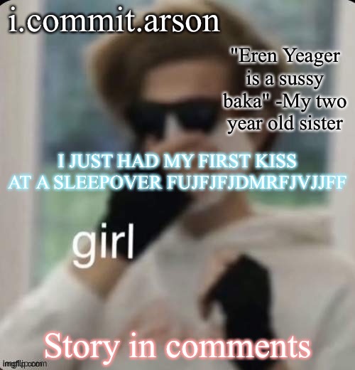 Fishie's temp but her sister came up with the quote | I JUST HAD MY FIRST KISS AT A SLEEPOVER FUJFJFJDMRFJVJJFF; Story in comments | image tagged in fishie's temp but her sister came up with the quote | made w/ Imgflip meme maker