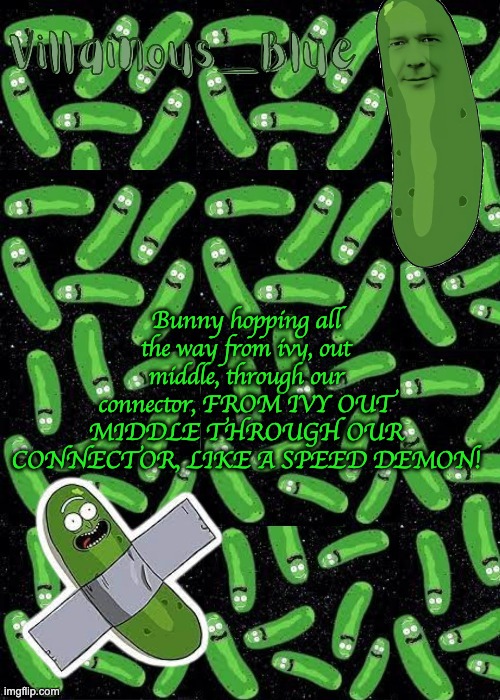 Bunny hopping all the way from ivy, out middle, through our connector, FROM IVY OUT MIDDLE THROUGH OUR CONNECTOR, LIKE A SPEED DEMON! | image tagged in pickle rick temp | made w/ Imgflip meme maker