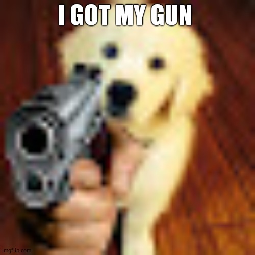 the anti bs gun | I GOT MY GUN | image tagged in dog gun | made w/ Imgflip meme maker