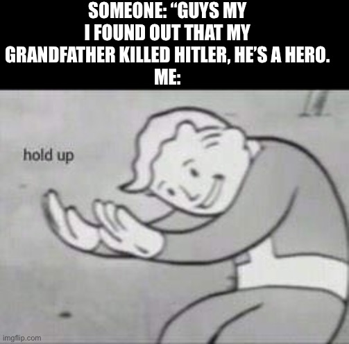 Fallout Hold Up | SOMEONE: “GUYS MY I FOUND OUT THAT MY GRANDFATHER KILLED HITLER, HE’S A HERO.
ME: | image tagged in fallout hold up | made w/ Imgflip meme maker