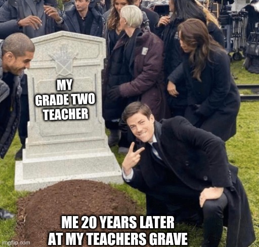 Grant Gustin over grave | MY GRADE TWO TEACHER; ME 20 YEARS LATER AT MY TEACHERS GRAVE | image tagged in grant gustin over grave | made w/ Imgflip meme maker