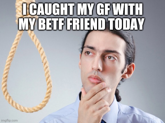 noose | I CAUGHT MY GF WITH MY BETF FRIEND TODAY | image tagged in noose | made w/ Imgflip meme maker