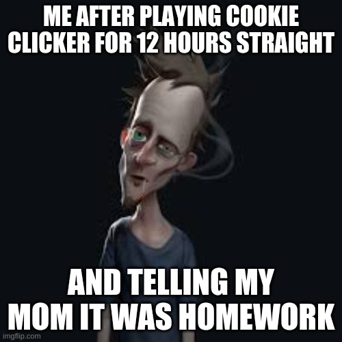 Me after playing cookie clicker for 12 hours straight | ME AFTER PLAYING COOKIE CLICKER FOR 12 HOURS STRAIGHT; AND TELLING MY MOM IT WAS HOMEWORK | made w/ Imgflip meme maker