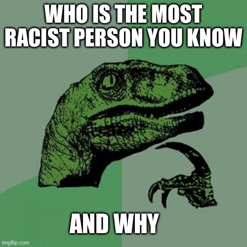 I can’t put this in the think tank because I don’t have 3,000 coins yet | WHO IS THE MOST RACIST PERSON YOU KNOW; AND WHY | image tagged in memes,philosoraptor,oh wow are you actually reading these tags | made w/ Imgflip meme maker