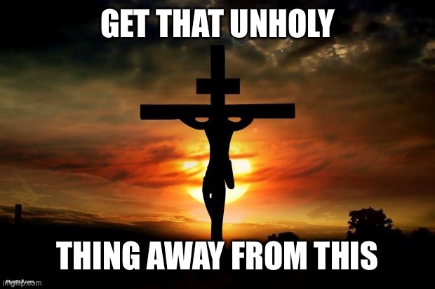 Jesus on the cross | GET THAT UNHOLY THING AWAY FROM THIS | image tagged in jesus on the cross | made w/ Imgflip meme maker