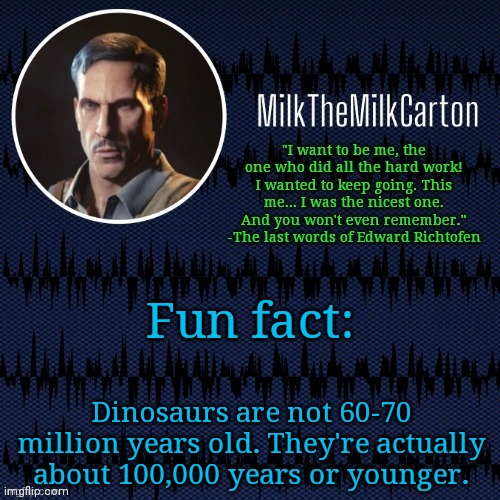 MilkTheMilkCarton but he's resorting to schtabbing | Fun fact:; Dinosaurs are not 60-70 million years old. They're actually about 100,000 years or younger. | image tagged in milkthemilkcarton but he's resorting to schtabbing | made w/ Imgflip meme maker