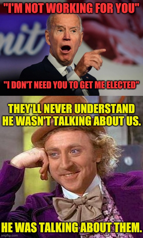 They'll never get it. | "I'M NOT WORKING FOR YOU"; "I DON'T NEED YOU TO GET ME ELECTED"; THEY'LL NEVER UNDERSTAND HE WASN'T TALKING ABOUT US. HE WAS TALKING ABOUT THEM. | image tagged in angry joe biden pointing,memes,creepy condescending wonka | made w/ Imgflip meme maker