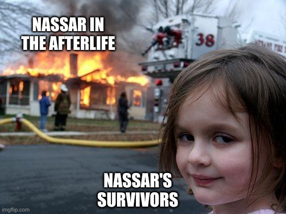 Disaster Girl Meme | NASSAR IN THE AFTERLIFE NASSAR'S SURVIVORS | image tagged in memes,disaster girl | made w/ Imgflip meme maker