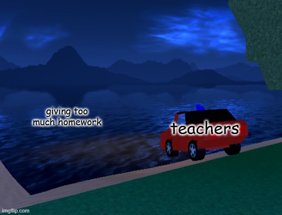 car jumping into ocean | giving too much homework; teachers | image tagged in car jumping into ocean | made w/ Imgflip meme maker