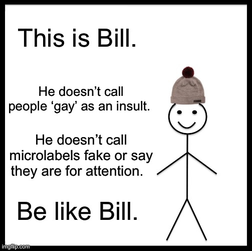 Be Like Bill | This is Bill. He doesn’t call people ‘gay’ as an insult. He doesn’t call microlabels fake or say they are for attention. Be like Bill. | image tagged in memes,be like bill | made w/ Imgflip meme maker