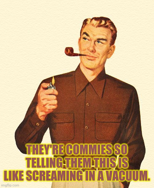 THEY'RE COMMIES SO TELLING THEM THIS IS LIKE SCREAMING IN A VACUUM. | made w/ Imgflip meme maker