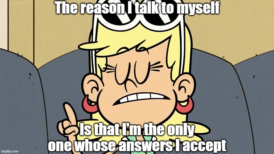 Wise words from Leni Loud 7 | The reason I talk to myself; Is that I'm the only one whose answers I accept | image tagged in the loud house | made w/ Imgflip meme maker