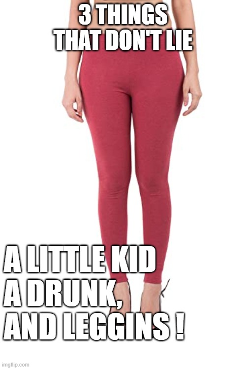 the truth | 3 THINGS THAT DON'T LIE; A LITTLE KID 
A DRUNK, AND LEGGINS ! | image tagged in leggings,little kids,drunks,truth | made w/ Imgflip meme maker