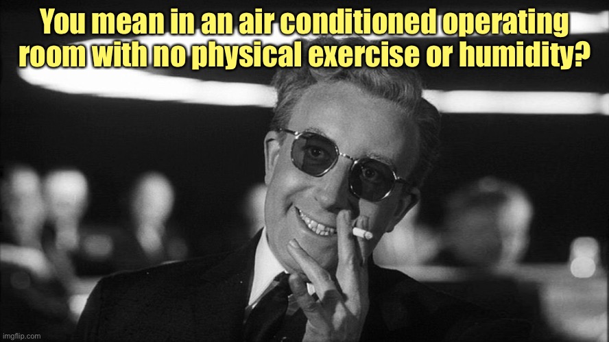Doctor Strangelove says... | You mean in an air conditioned operating room with no physical exercise or humidity? | image tagged in doctor strangelove says | made w/ Imgflip meme maker