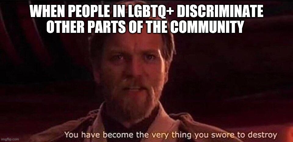 You've become the very thing you swore to destroy |  WHEN PEOPLE IN LGBTQ+ DISCRIMINATE OTHER PARTS OF THE COMMUNITY | image tagged in you've become the very thing you swore to destroy,deez nuts,ligma,oh wow are you actually reading these tags | made w/ Imgflip meme maker
