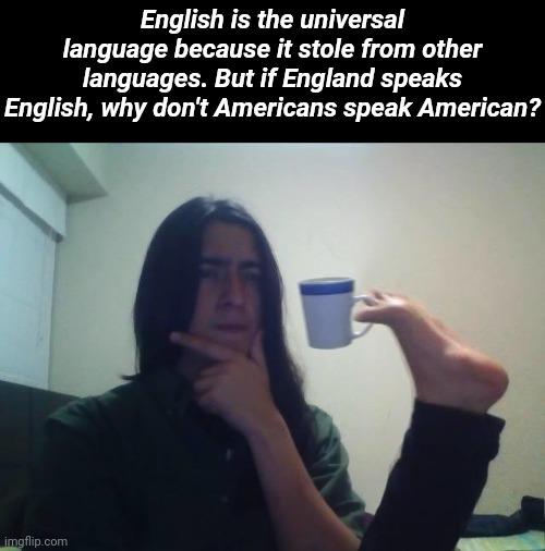 teacup snape | English is the universal language because it stole from other languages. But if England speaks English, why don't Americans speak American? | image tagged in teacup snape,memes,shower thoughts,language,british,think mark think | made w/ Imgflip meme maker