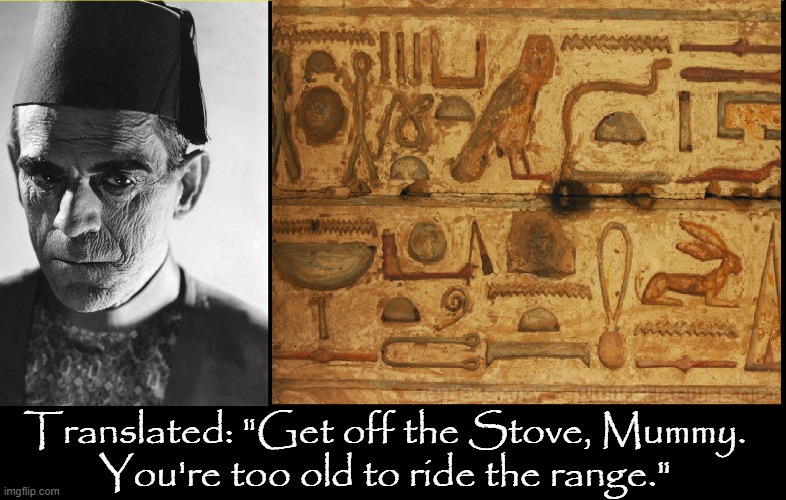Ancient Egyptian Hieroglyphics finally translated | Translated: "Get off the Stove, Mummy.
You're too old to ride the range." | image tagged in vince vance,egyptian,hieroglyphics,the mummy,boris karloff,translation | made w/ Imgflip meme maker