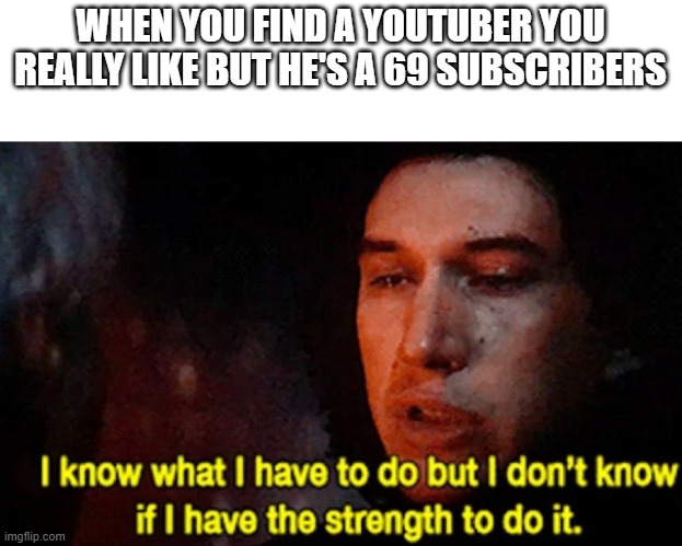 nice | WHEN YOU FIND A YOUTUBER YOU REALLY LIKE BUT HE'S A 69 SUBSCRIBERS | image tagged in i know what i have to do but i don t know if i have the strength | made w/ Imgflip meme maker