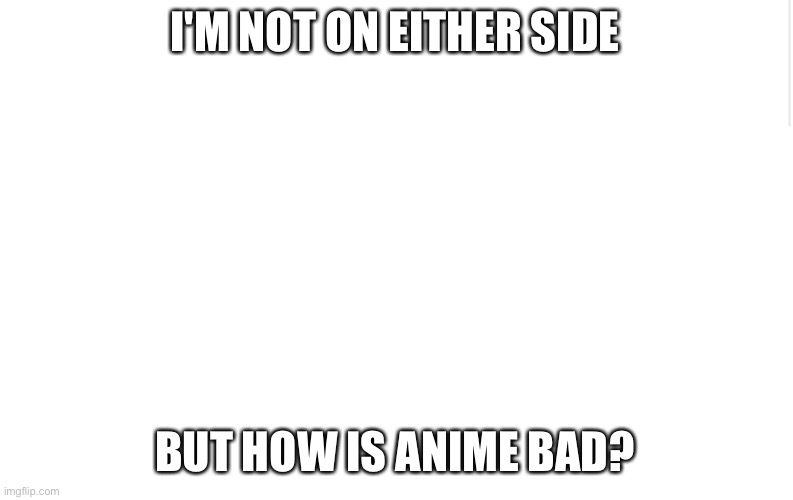 Blank meme template | I'M NOT ON EITHER SIDE; BUT HOW IS ANIME BAD? | image tagged in blank meme template | made w/ Imgflip meme maker