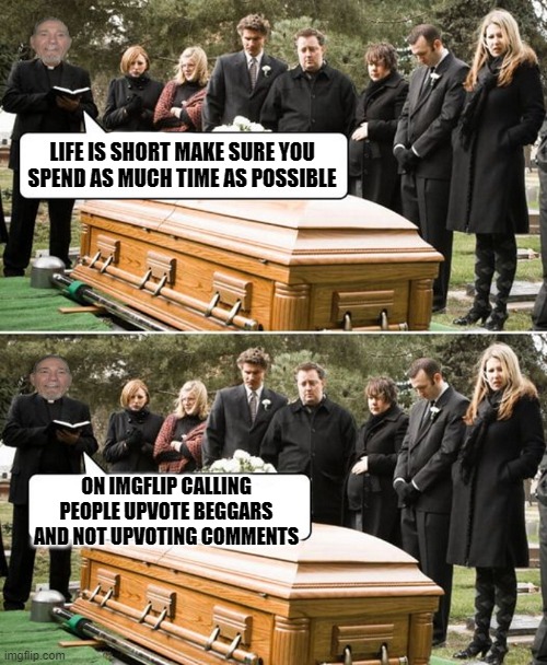 life is short | LIFE IS SHORT MAKE SURE YOU SPEND AS MUCH TIME AS POSSIBLE; ON IMGFLIP CALLING PEOPLE UPVOTE BEGGARS AND NOT UPVOTING COMMENTS | image tagged in upvote beggars,upvoteing comments | made w/ Imgflip meme maker