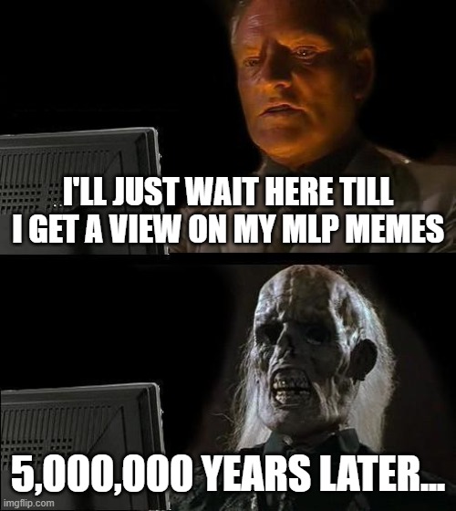 I'll Just Wait Here Meme | I'LL JUST WAIT HERE TILL I GET A VIEW ON MY MLP MEMES; 5,000,000 YEARS LATER... | image tagged in memes,i'll just wait here | made w/ Imgflip meme maker