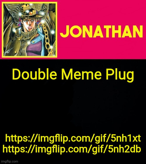 Double Meme Plug; https://imgflip.com/gif/5nh1xt
https://imgflip.com/gif/5nh2db | image tagged in jonathan | made w/ Imgflip meme maker