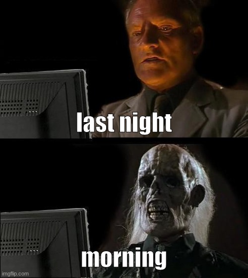 me too | last night; morning | image tagged in memes,i'll just wait here | made w/ Imgflip meme maker
