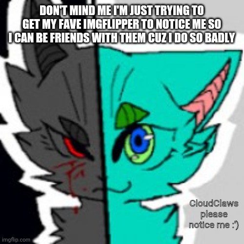 *single tear* :') | DON'T MIND ME I'M JUST TRYING TO GET MY FAVE IMGFLIPPER TO NOTICE ME SO I CAN BE FRIENDS WITH THEM CUZ I DO SO BADLY; CloudClaws please notice me :') | image tagged in retrofurry announcement template | made w/ Imgflip meme maker