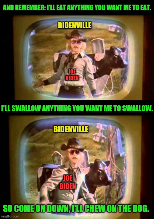 AND REMEMBER: I'LL EAT ANYTHING YOU WANT ME TO EAT. I'LL SWALLOW ANYTHING YOU WANT ME TO SWALLOW. SO COME ON DOWN, I'LL CHEW ON THE DOG. BID | made w/ Imgflip meme maker