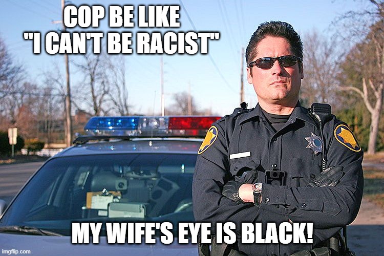 Cop on the Beat | COP BE LIKE "I CAN'T BE RACIST"; MY WIFE'S EYE IS BLACK! | image tagged in police | made w/ Imgflip meme maker