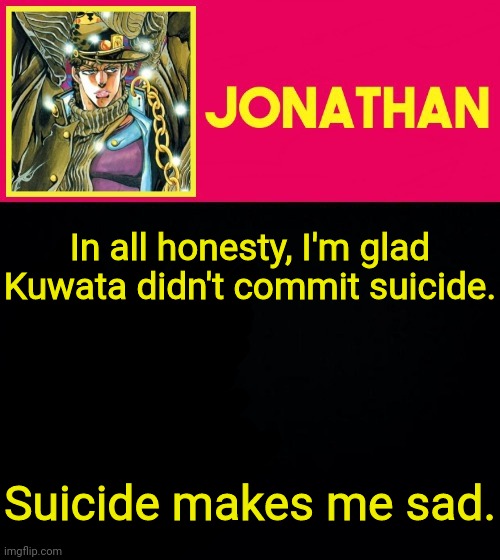 In all honesty, I'm glad Kuwata didn't commit suicide. Suicide makes me sad. | image tagged in jonathan | made w/ Imgflip meme maker