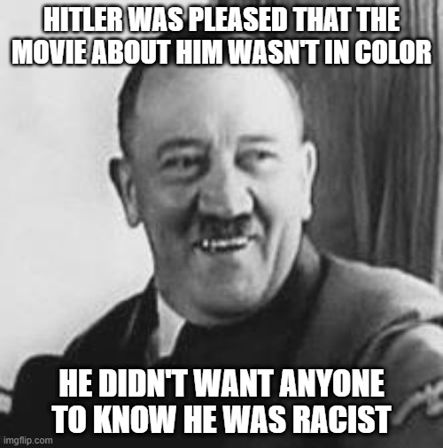 Good Image | HITLER WAS PLEASED THAT THE MOVIE ABOUT HIM WASN'T IN COLOR; HE DIDN'T WANT ANYONE TO KNOW HE WAS RACIST | image tagged in bad joke hitler | made w/ Imgflip meme maker