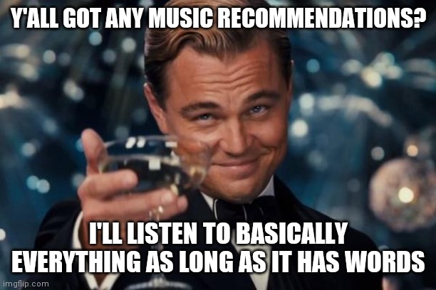 Leonardo Dicaprio Cheers Meme | Y'ALL GOT ANY MUSIC RECOMMENDATIONS? I'LL LISTEN TO BASICALLY EVERYTHING AS LONG AS IT HAS WORDS | image tagged in memes,leonardo dicaprio cheers | made w/ Imgflip meme maker