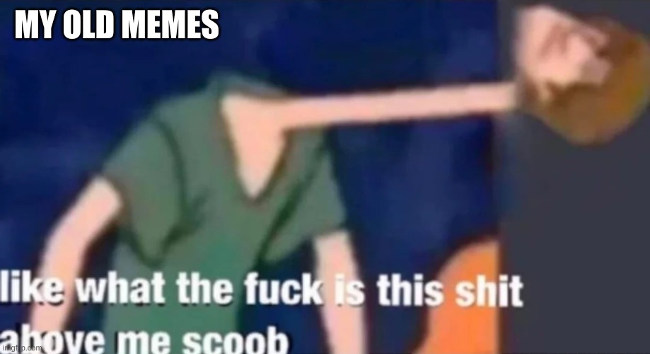 Like what the f*ck is this sh*t above me scoob | MY OLD MEMES | image tagged in like what the f ck is this sh t above me scoob | made w/ Imgflip meme maker