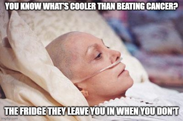 That's Cold! | YOU KNOW WHAT'S COOLER THAN BEATING CANCER? THE FRIDGE THEY LEAVE YOU IN WHEN YOU DON'T | image tagged in cancer | made w/ Imgflip meme maker