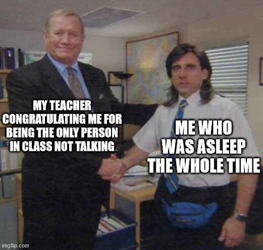 the office congratulations |  MY TEACHER CONGRATULATING ME FOR BEING THE ONLY PERSON IN CLASS NOT TALKING; ME WHO WAS ASLEEP THE WHOLE TIME | image tagged in the office congratulations | made w/ Imgflip meme maker