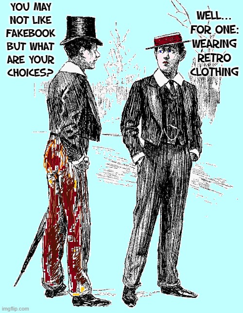 Never Forget, tho' you may hafta use Facebook, they are America's enemy | YOU MAY
NOT LIKE
FAKEBOOK
BUT WHAT
ARE YOUR
CHOICES? WELL...
FOR ONE:
WEARING
RETRO
CLOTHING | image tagged in vince vance,facebook,memes,vintage,free speech,censorship | made w/ Imgflip meme maker