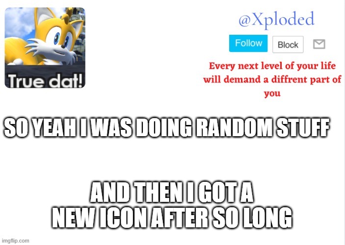 Xploded come to make an announcement | SO YEAH I WAS DOING RANDOM STUFF; AND THEN I GOT A NEW ICON AFTER SO LONG | image tagged in xploded come to make an announcement | made w/ Imgflip meme maker