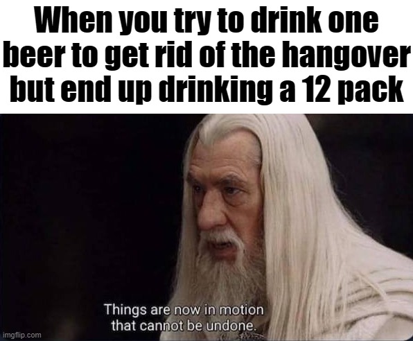 Drunken Wisdom | When you try to drink one beer to get rid of the hangover but end up drinking a 12 pack | image tagged in drunk | made w/ Imgflip meme maker