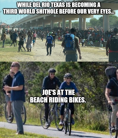 No worries whatsoever. | WHILE DEL RIO TEXAS IS BECOMING A THIRD WORLD SHITHOLE BEFORE OUR VERY EYES... JOE'S AT THE BEACH RIDING BIKES. | image tagged in memes | made w/ Imgflip meme maker