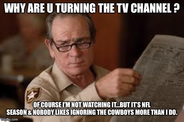 Cowboys / Whatever Old Man by Hymen-Wrecker |  WHY ARE U TURNING THE TV CHANNEL ? OF COURSE I’M NOT WATCHING IT…BUT IT’S NFL SEASON & NOBODY LIKES IGNORING THE COWBOYS MORE THAN I DO. | image tagged in no country for old men tommy lee jones | made w/ Imgflip meme maker