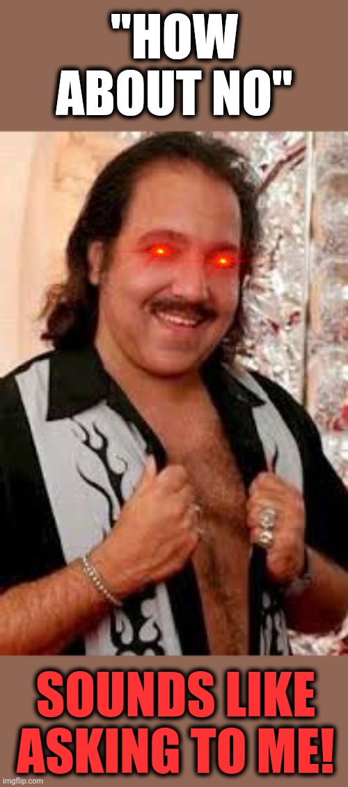 Ron Jeremy | "HOW ABOUT NO" SOUNDS LIKE ASKING TO ME! | image tagged in ron jeremy | made w/ Imgflip meme maker