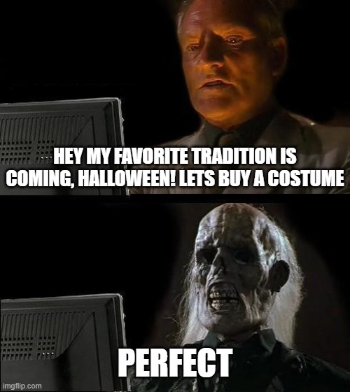 I'll Just Wait Here Meme | HEY MY FAVORITE TRADITION IS COMING, HALLOWEEN! LETS BUY A COSTUME; PERFECT | image tagged in memes,i'll just wait here | made w/ Imgflip meme maker