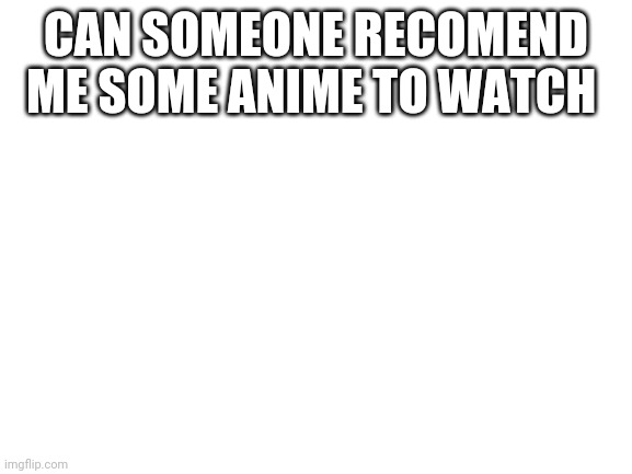 Blank White Template |  CAN SOMEONE RECOMEND ME SOME ANIME TO WATCH | image tagged in blank white template | made w/ Imgflip meme maker