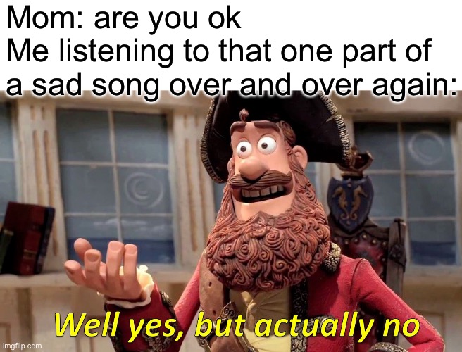 Well Yes, But Actually No | Mom: are you ok
Me listening to that one part of a sad song over and over again: | image tagged in memes | made w/ Imgflip meme maker