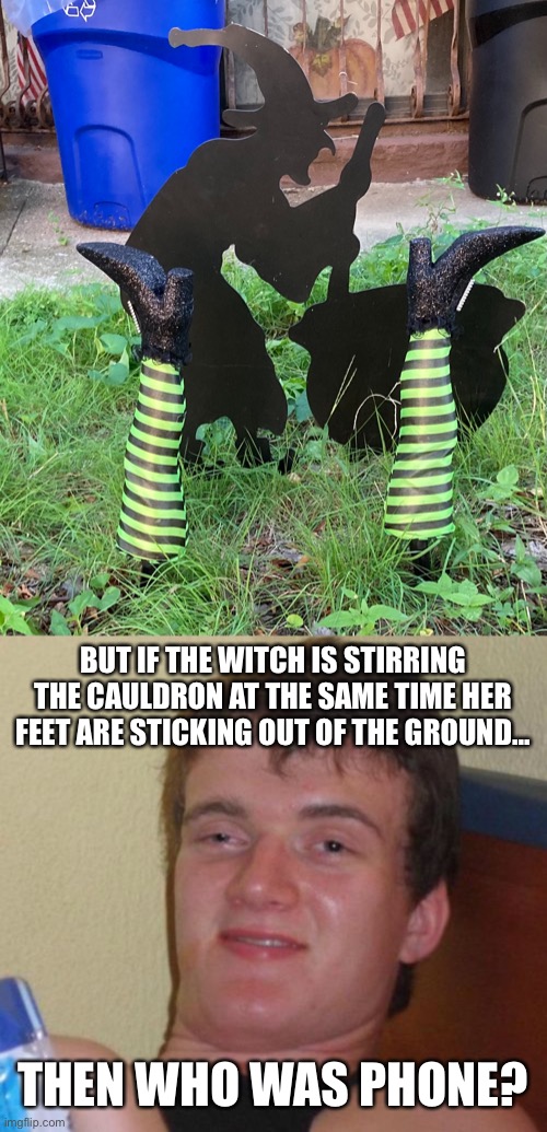 BUT IF THE WITCH IS STIRRING THE CAULDRON AT THE SAME TIME HER FEET ARE STICKING OUT OF THE GROUND... THEN WHO WAS PHONE? | image tagged in memes,10 guy,who was phone,witch,halloween is coming | made w/ Imgflip meme maker