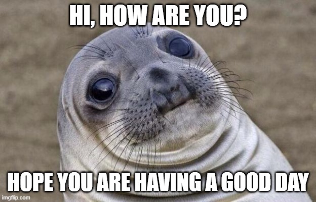 E_E | HI, HOW ARE YOU? HOPE YOU ARE HAVING A GOOD DAY | image tagged in memes,awkward moment sealion | made w/ Imgflip meme maker