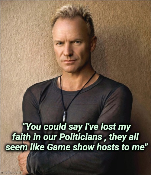 Sting | "You could say I've lost my faith in our Politicians , they all 
seem like Game show hosts to me" | image tagged in sting | made w/ Imgflip meme maker