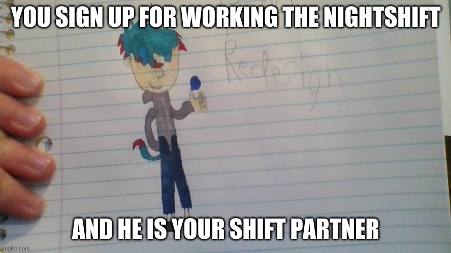 FNAF Rp anyone? No op ocs allowed (Sorry Kawaii TvT) | YOU SIGN UP FOR WORKING THE NIGHTSHIFT; AND HE IS YOUR SHIFT PARTNER | image tagged in fnaf,roleplaying | made w/ Imgflip meme maker